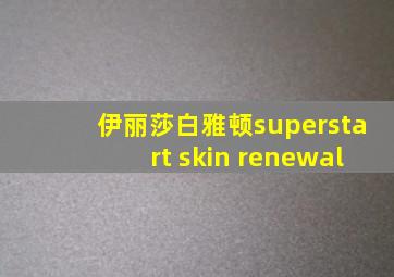 伊丽莎白雅顿superstart skin renewal